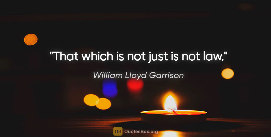 William Lloyd Garrison quote: "That which is not just is not law."