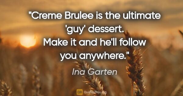 Ina Garten quote: "Creme Brulee is the ultimate 'guy' dessert. Make it and he'll..."