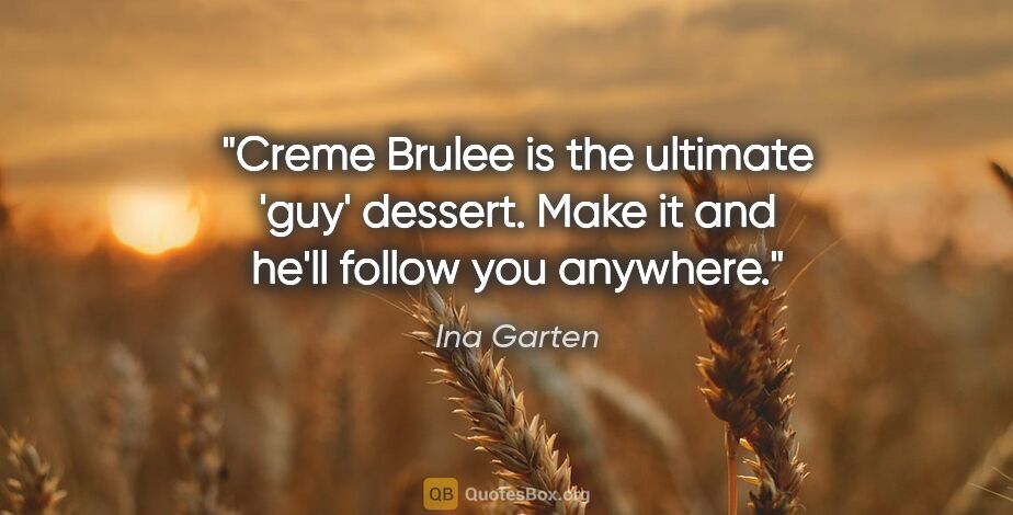 Ina Garten quote: "Creme Brulee is the ultimate 'guy' dessert. Make it and he'll..."
