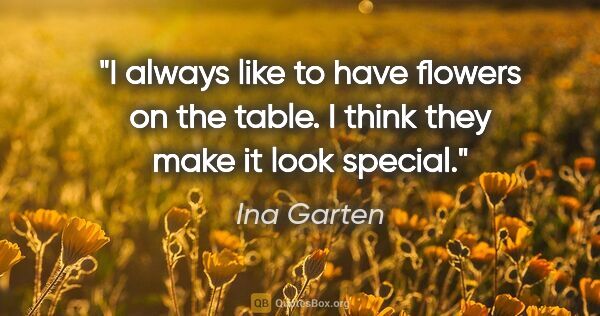 Ina Garten quote: "I always like to have flowers on the table. I think they make..."