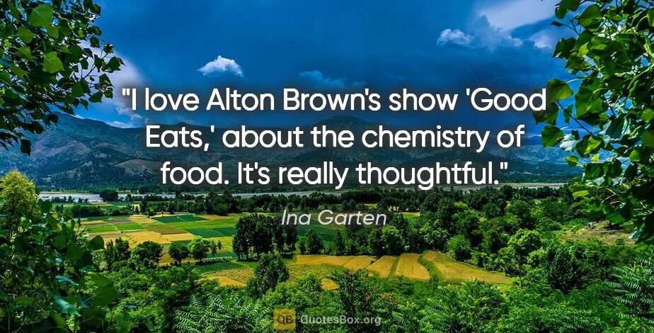 Ina Garten quote: "I love Alton Brown's show 'Good Eats,' about the chemistry of..."