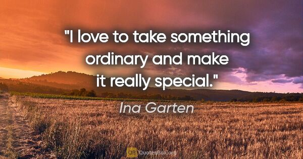 Ina Garten quote: "I love to take something ordinary and make it really special."