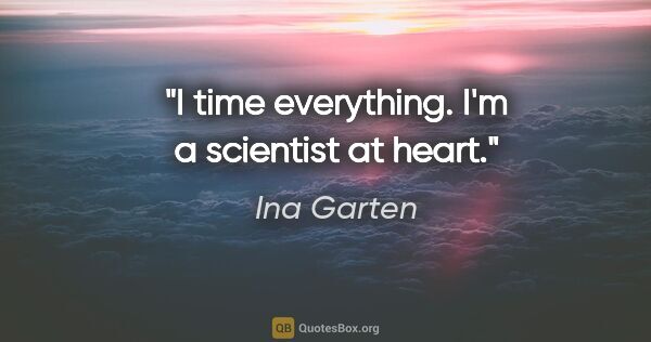 Ina Garten quote: "I time everything. I'm a scientist at heart."