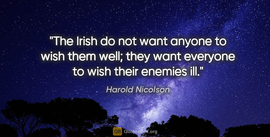 Harold Nicolson quote: "The Irish do not want anyone to wish them well; they want..."