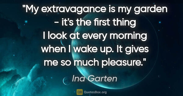 Ina Garten quote: "My extravagance is my garden - it's the first thing I look at..."