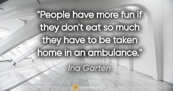 Ina Garten quote: "People have more fun if they don't eat so much they have to be..."