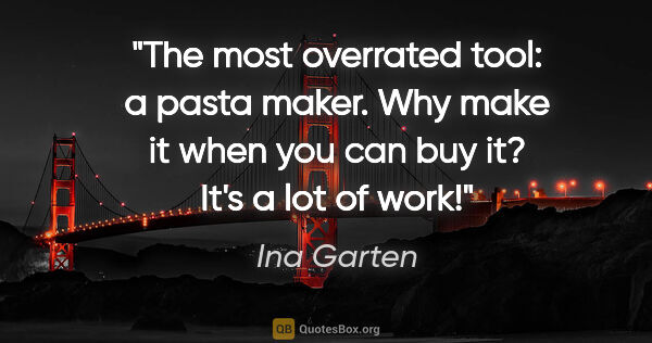 Ina Garten quote: "The most overrated tool: a pasta maker. Why make it when you..."