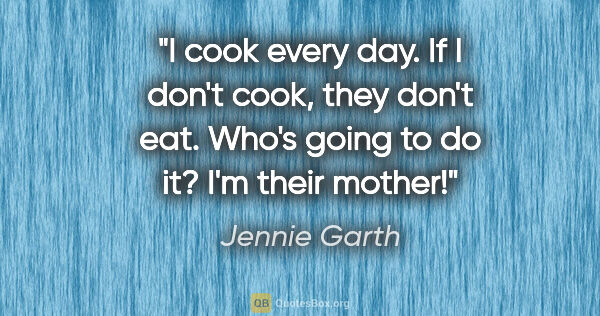 Jennie Garth quote: "I cook every day. If I don't cook, they don't eat. Who's going..."