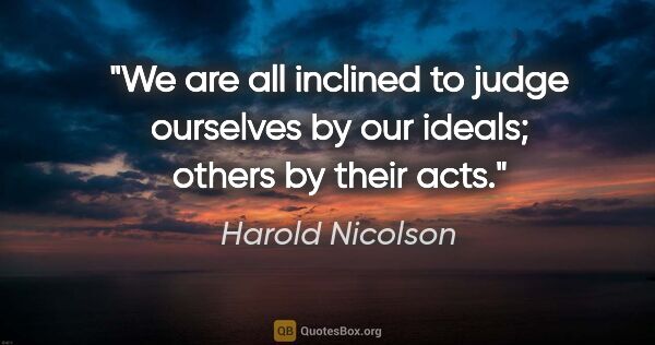 Harold Nicolson quote: "We are all inclined to judge ourselves by our ideals; others..."