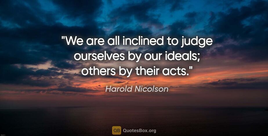 Harold Nicolson quote: "We are all inclined to judge ourselves by our ideals; others..."