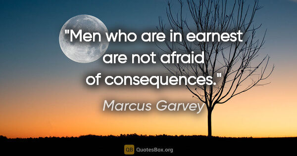 Marcus Garvey quote: "Men who are in earnest are not afraid of consequences."