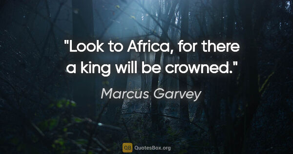 Marcus Garvey quote: "Look to Africa, for there a king will be crowned."