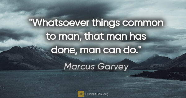 Marcus Garvey quote: "Whatsoever things common to man, that man has done, man can do."