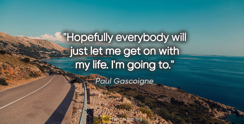 Paul Gascoigne quote: "Hopefully everybody will just let me get on with my life. I'm..."