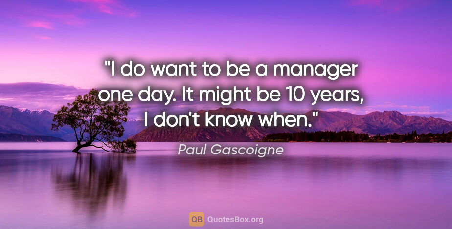Paul Gascoigne quote: "I do want to be a manager one day. It might be 10 years, I..."