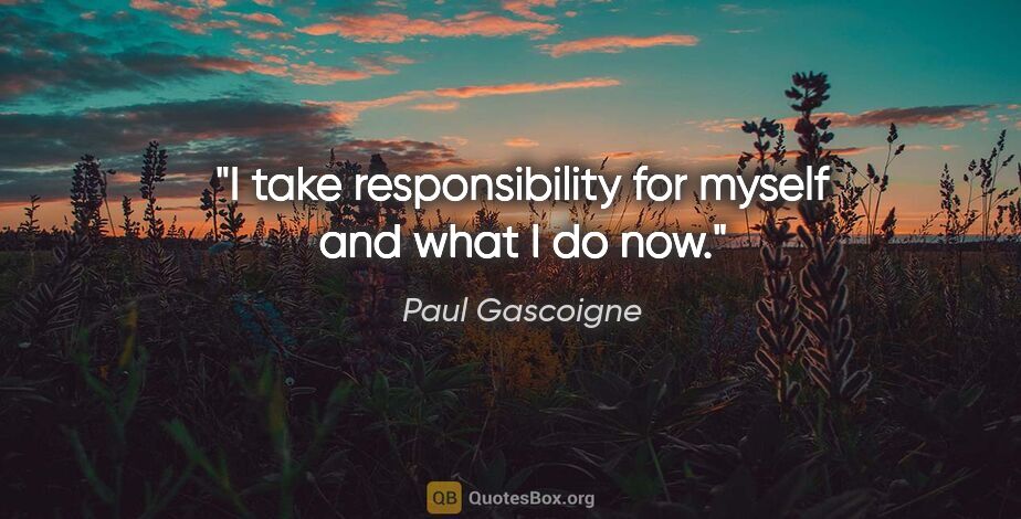 Paul Gascoigne quote: "I take responsibility for myself and what I do now."