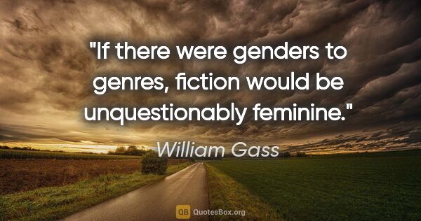William Gass quote: "If there were genders to genres, fiction would be..."