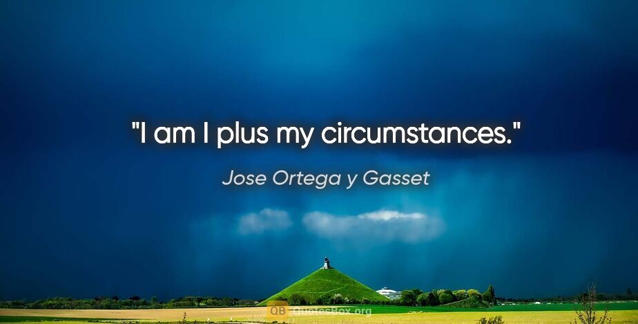 Jose Ortega y Gasset quote: "I am I plus my circumstances."
