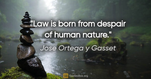 Jose Ortega y Gasset quote: "Law is born from despair of human nature."