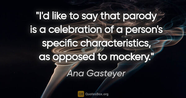 Ana Gasteyer quote: "I'd like to say that parody is a celebration of a person's..."