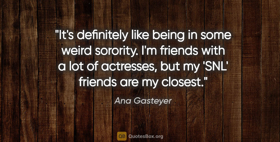 Ana Gasteyer quote: "It's definitely like being in some weird sorority. I'm friends..."