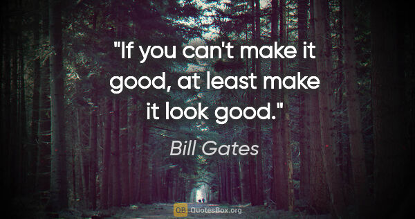 Bill Gates quote: "If you can't make it good, at least make it look good."