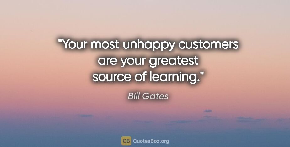 Bill Gates quote: "Your most unhappy customers are your greatest source of learning."