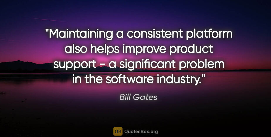 Bill Gates quote: "Maintaining a consistent platform also helps improve product..."