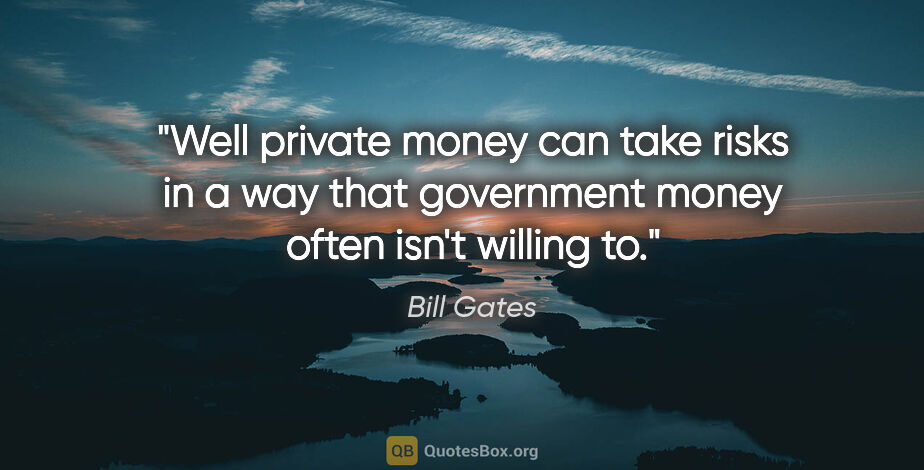 Bill Gates quote: "Well private money can take risks in a way that government..."