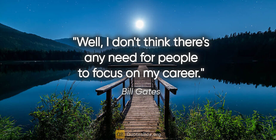 Bill Gates quote: "Well, I don't think there's any need for people to focus on my..."