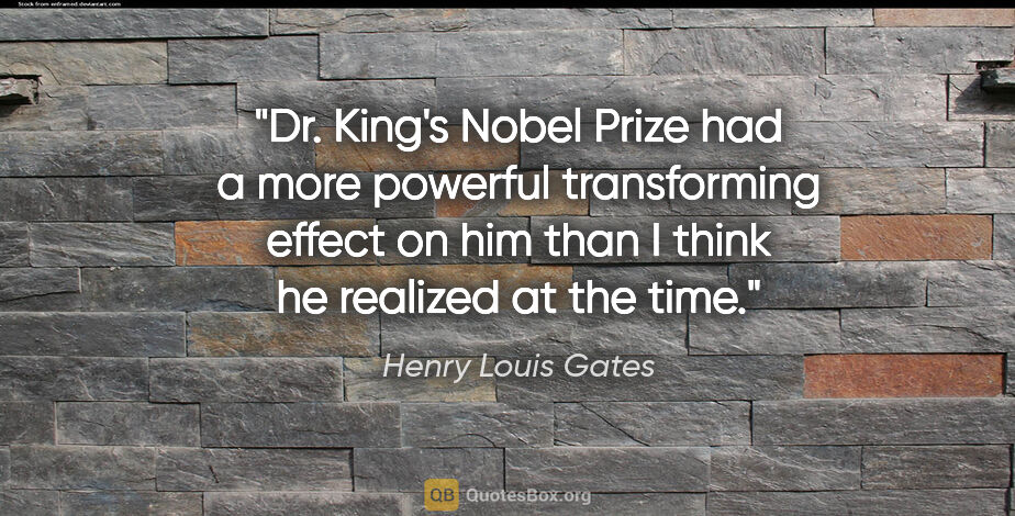 Henry Louis Gates quote: "Dr. King's Nobel Prize had a more powerful transforming effect..."