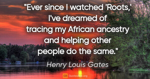 Henry Louis Gates quote: "Ever since I watched 'Roots,' I've dreamed of tracing my..."