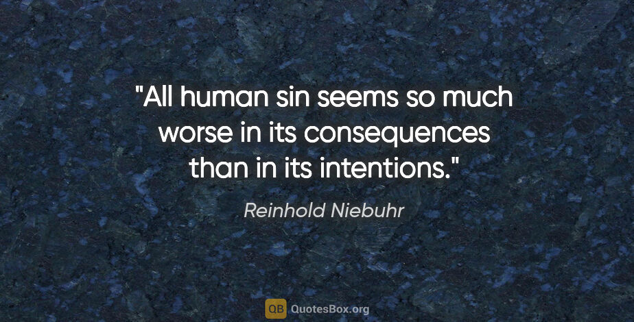 Reinhold Niebuhr quote: "All human sin seems so much worse in its consequences than in..."