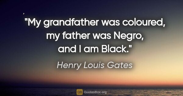 Henry Louis Gates quote: "My grandfather was coloured, my father was Negro, and I am Black."