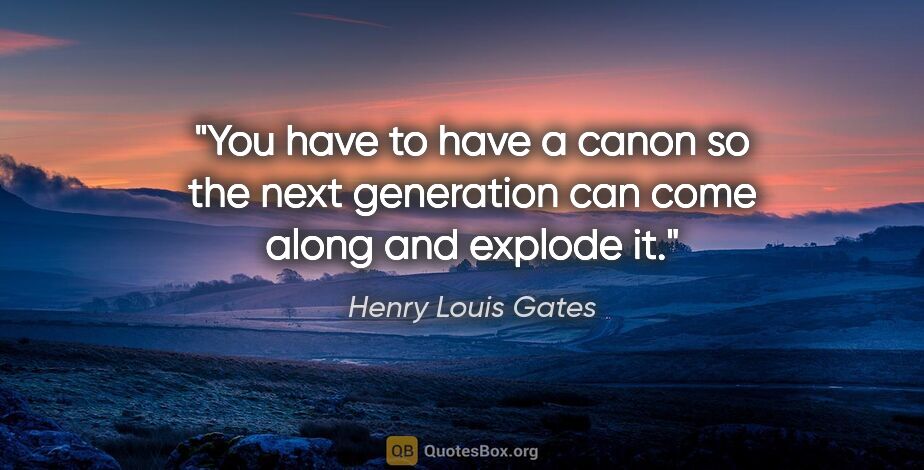 Henry Louis Gates quote: "You have to have a canon so the next generation can come along..."