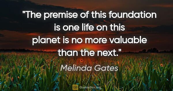 Melinda Gates quote: "The premise of this foundation is one life on this planet is..."