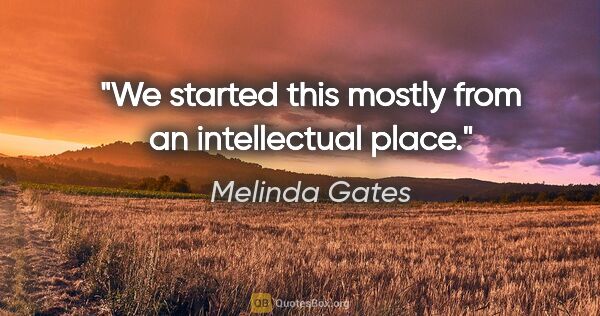 Melinda Gates quote: "We started this mostly from an intellectual place."