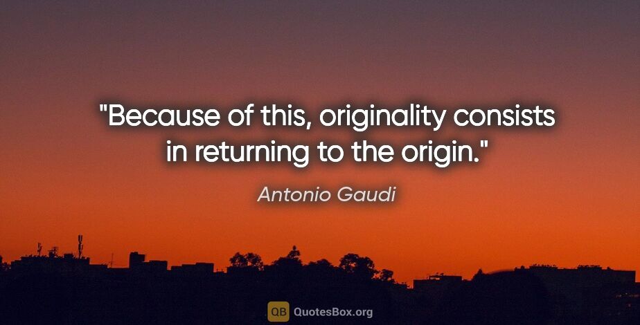 Antonio Gaudi quote: "Because of this, originality consists in returning to the origin."