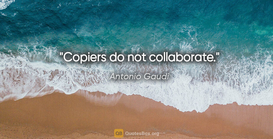 Antonio Gaudi quote: "Copiers do not collaborate."