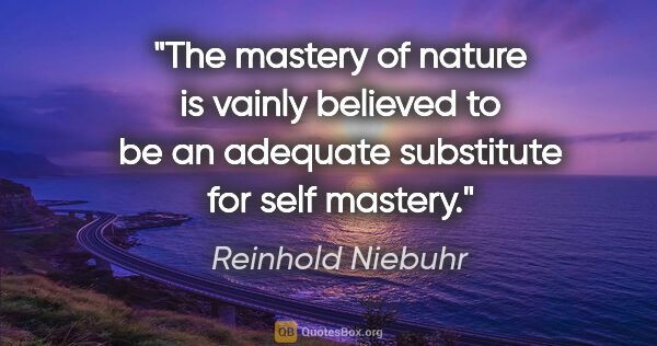 Reinhold Niebuhr quote: "The mastery of nature is vainly believed to be an adequate..."