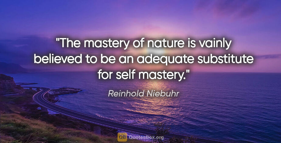 Reinhold Niebuhr quote: "The mastery of nature is vainly believed to be an adequate..."