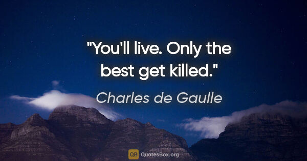Charles de Gaulle quote: "You'll live. Only the best get killed."