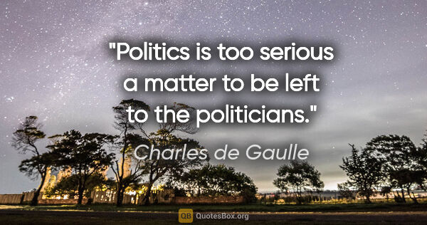 Charles de Gaulle quote: "Politics is too serious a matter to be left to the politicians."