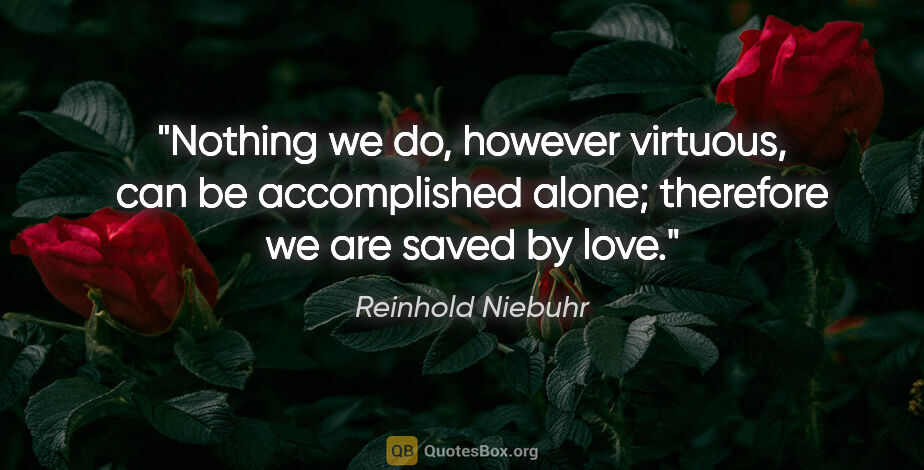 Reinhold Niebuhr quote: "Nothing we do, however virtuous, can be accomplished alone;..."