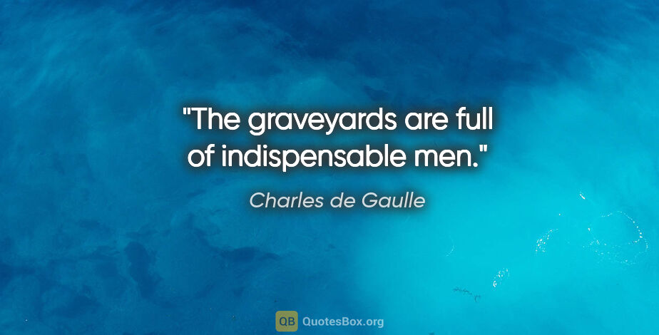 Charles de Gaulle quote: "The graveyards are full of indispensable men."