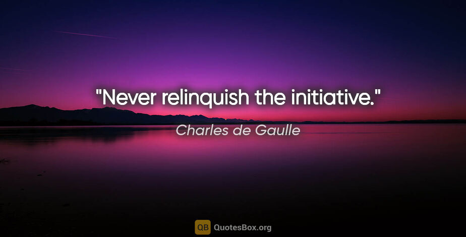 Charles de Gaulle quote: "Never relinquish the initiative."