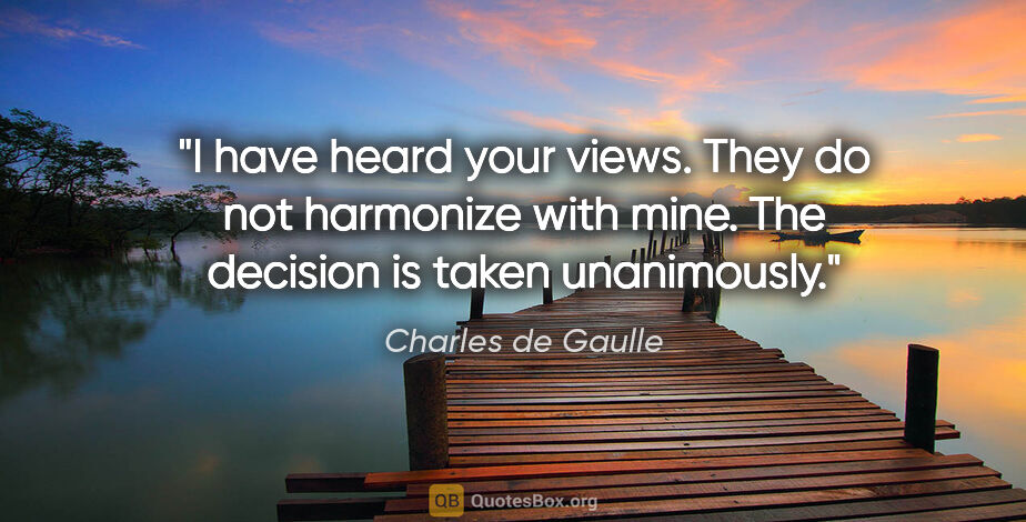 Charles de Gaulle quote: "I have heard your views. They do not harmonize with mine. The..."