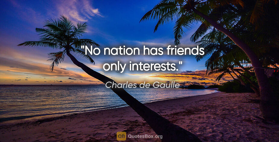 Charles de Gaulle quote: "No nation has friends only interests."