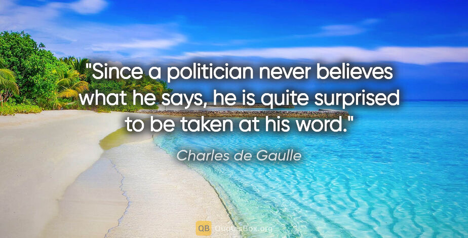 Charles de Gaulle quote: "Since a politician never believes what he says, he is quite..."