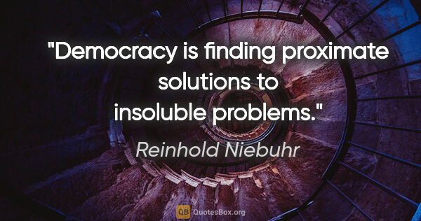 Reinhold Niebuhr quote: "Democracy is finding proximate solutions to insoluble problems."